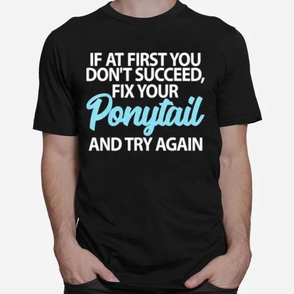 If At First You Dont Succeed Fix Your Ponytail First And Try Unisex T-Shirt