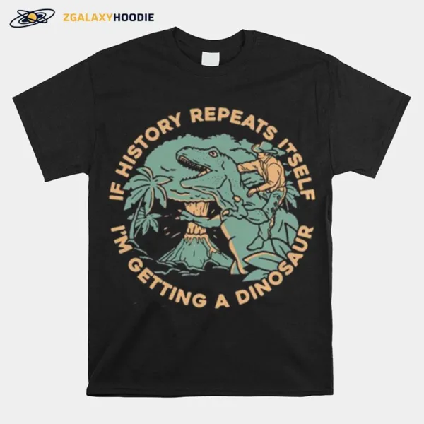 If History Repeats Itself Im Getting A Dinosaur Unisex T-Shirt