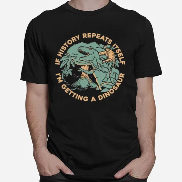 If History Repeats Itself Im Getting A Dinosaur Unisex T-Shirt