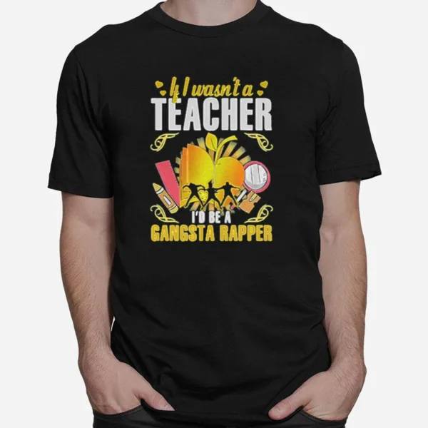 If I Wasn'T A Teacher I'D Be A Gangsta Rapper Unisex T-Shirt