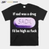 If Sad Was A Drug Id Be High As Fuck Unisex T-Shirt