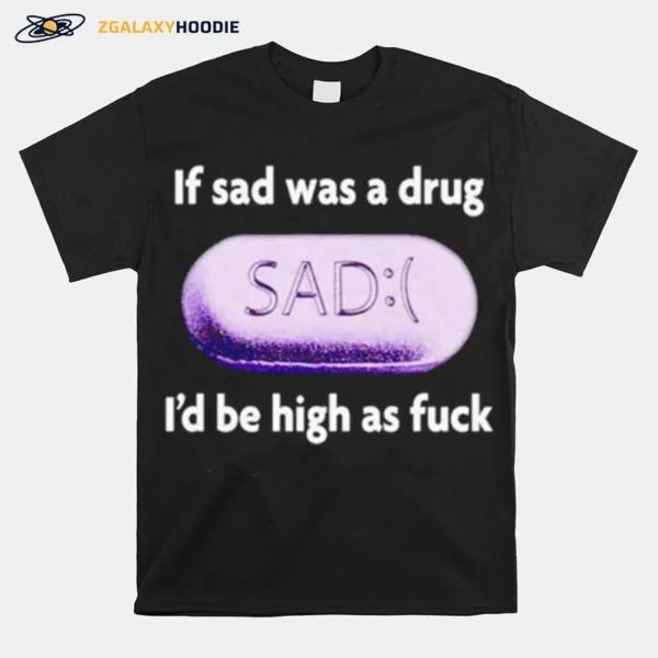 If Sad Was A Drug Id Be High As Fuck Unisex T-Shirt