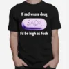 If Sad Was A Drug Id Be High As Fuck Unisex T-Shirt