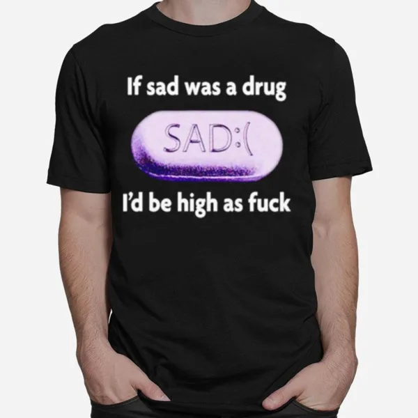 If Sad Was A Drug Id Be High As Fuck Unisex T-Shirt