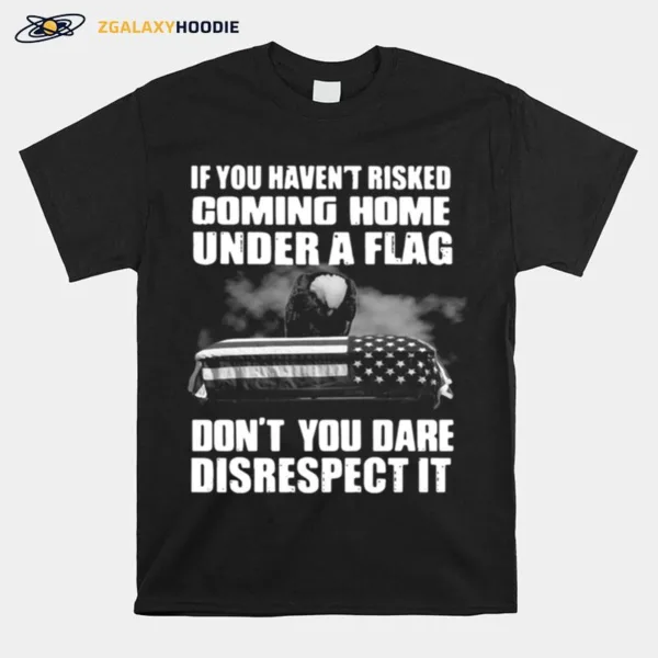 If You Havent Risked Coming Home Under A Flag Dont You Dare Disrespect It Unisex T-Shirt