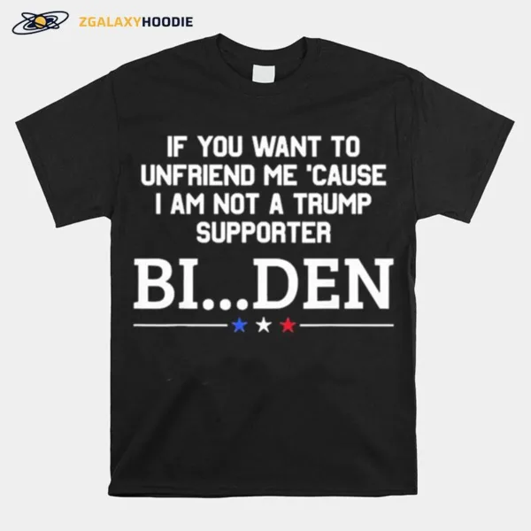 If You Want To Unfriend Me Cause I Am Not A Trump Supporter Biden Unisex T-Shirt