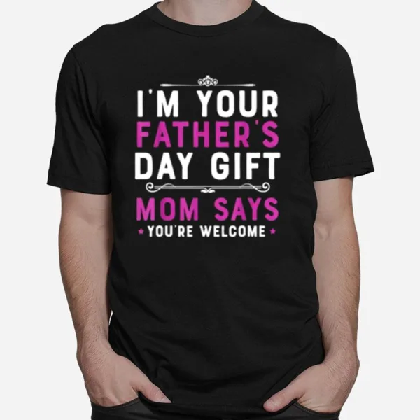 Im Your Fathers Day Gift Mom Says Youre Welcome Unisex T-Shirt