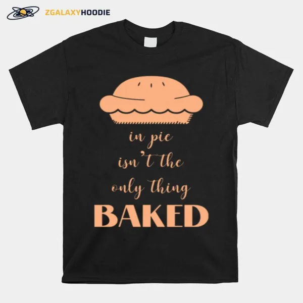 In Pie Isnt The Only Thing Baked Unisex T-Shirt