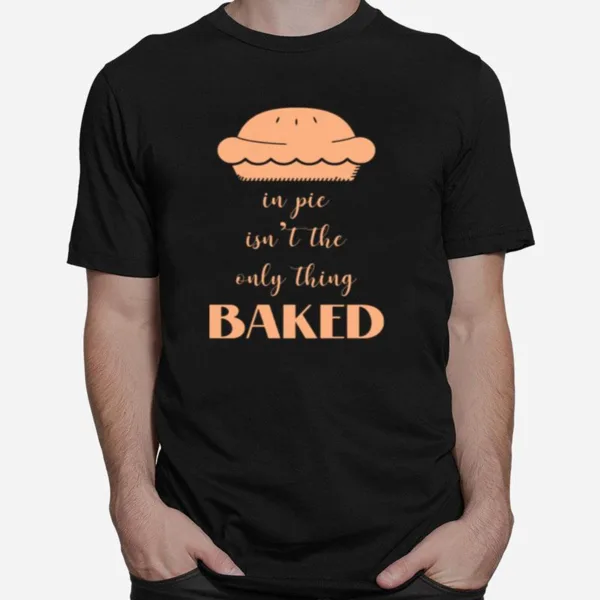 In Pie Isnt The Only Thing Baked Unisex T-Shirt