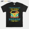 Its Not My Fault You Thought I Was Normal Youve Had More Than Enough Time And Plenty Of Clues To Figure That Out Unisex T-Shirt