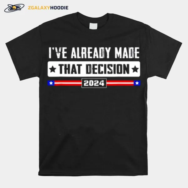 Ive Already Made That Decision Donald Trump 2024 Election Unisex T-Shirt