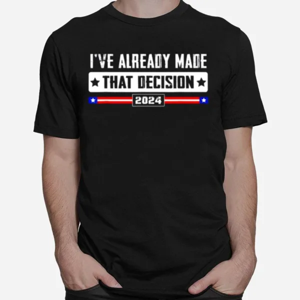 Ive Already Made That Decision Donald Trump 2024 Election Unisex T-Shirt