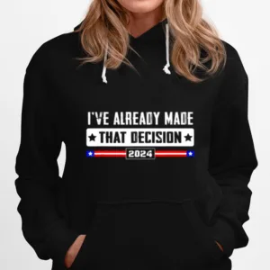Ive Already Made That Decision Donald Trump 2024 Election Unisex T-Shirt