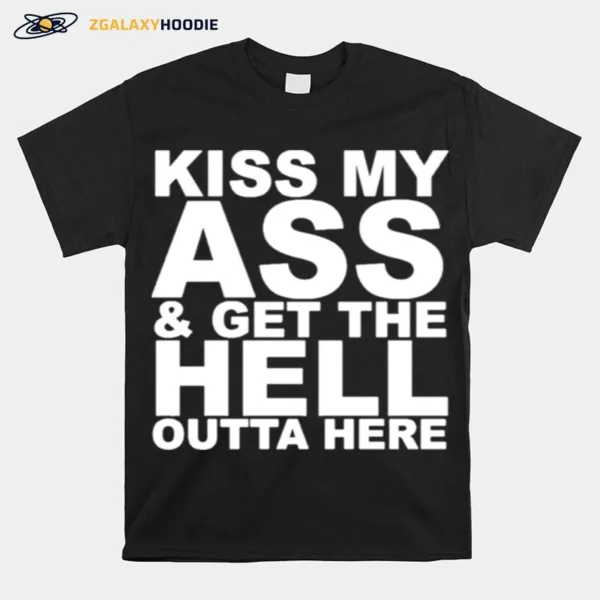 Kiss My Ass And Get The Hell Outta Here Unisex T-Shirt