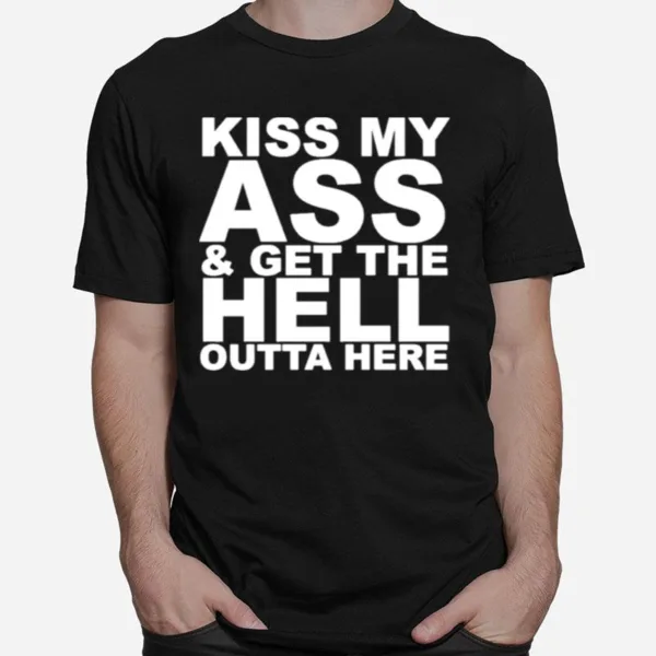 Kiss My Ass And Get The Hell Outta Here Unisex T-Shirt