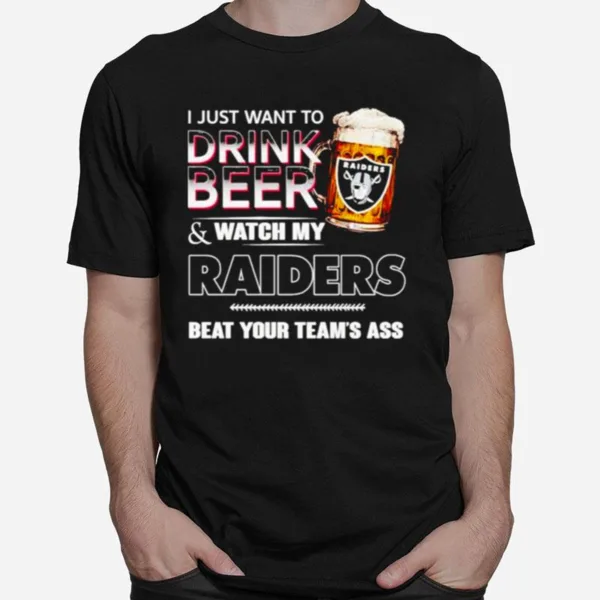 Las Vegas Raiders I Just Drink Beer Watch My Raiders Beat Your Teams Ass Unisex T-Shirt