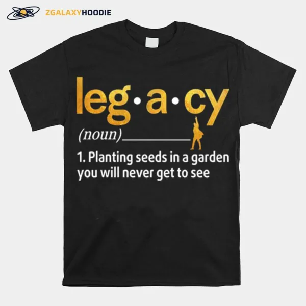 Legacy Planting Seeds In A Garden You Will Never Get To See Unisex T-Shirt