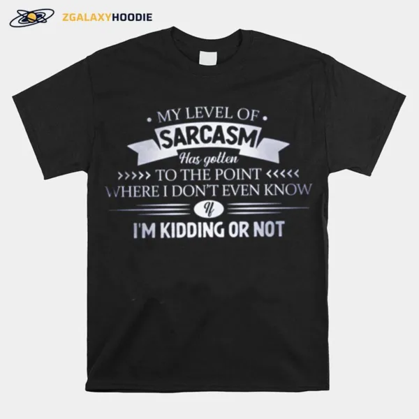My Level Of Sarcasm Has Gotten To The Point Where I Dont Even Know Unisex T-Shirt