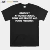 Obviously My Mother Smoked Drank And Dropped Acid During Pregnancy Unisex T-Shirt