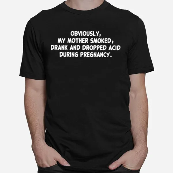 Obviously My Mother Smoked Drank And Dropped Acid During Pregnancy Unisex T-Shirt