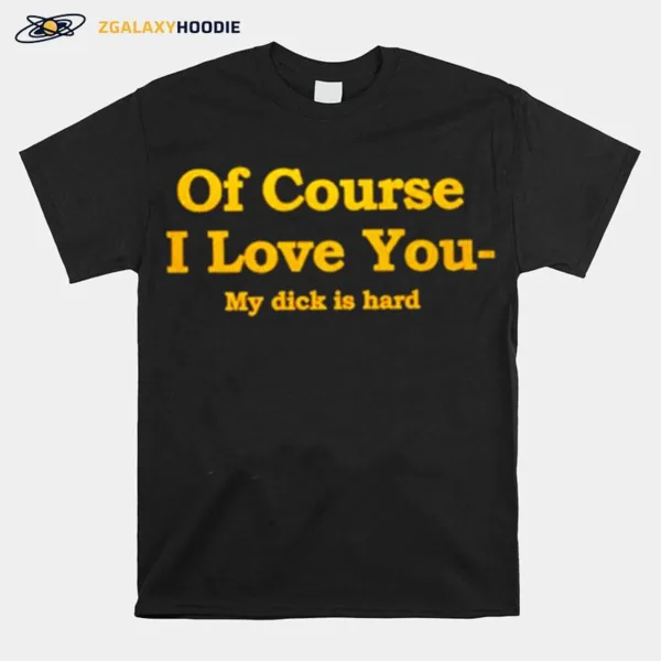 Of Course I Love You My Dick Is Hard Unisex T-Shirt