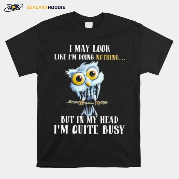 Owl I May Look Like Im Doing Nothing But In My Head Im Quite Busy Unisex T-Shirt