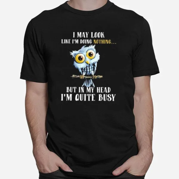 Owl I May Look Like Im Doing Nothing But In My Head Im Quite Busy Unisex T-Shirt