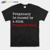 Pregnancy Is Caused By A Dick Regulate Tha Unisex T-Shirt