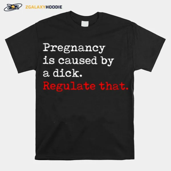 Pregnancy Is Caused By A Dick Regulate Tha Unisex T-Shirt