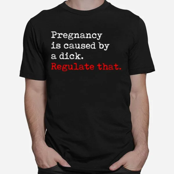 Pregnancy Is Caused By A Dick Regulate Tha Unisex T-Shirt