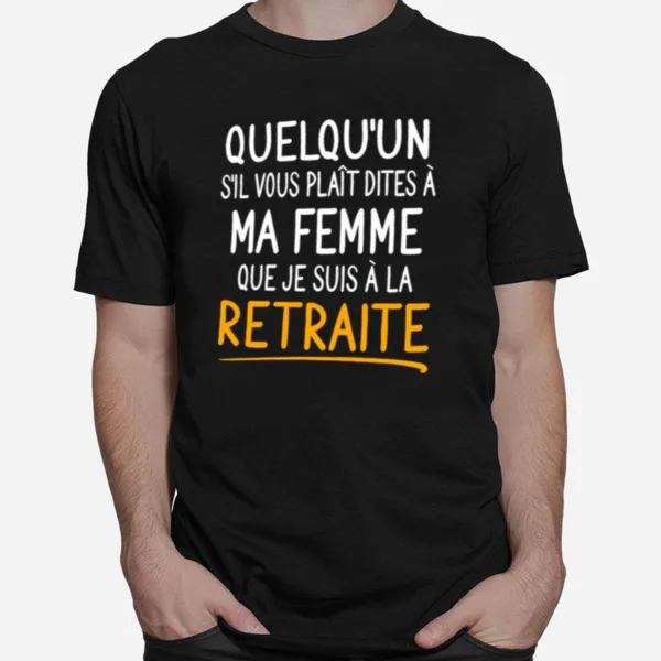 Quelquun Sil Vous Plait Dites A Ma Femme Que Je Suis A La Retraite Unisex T-Shirt