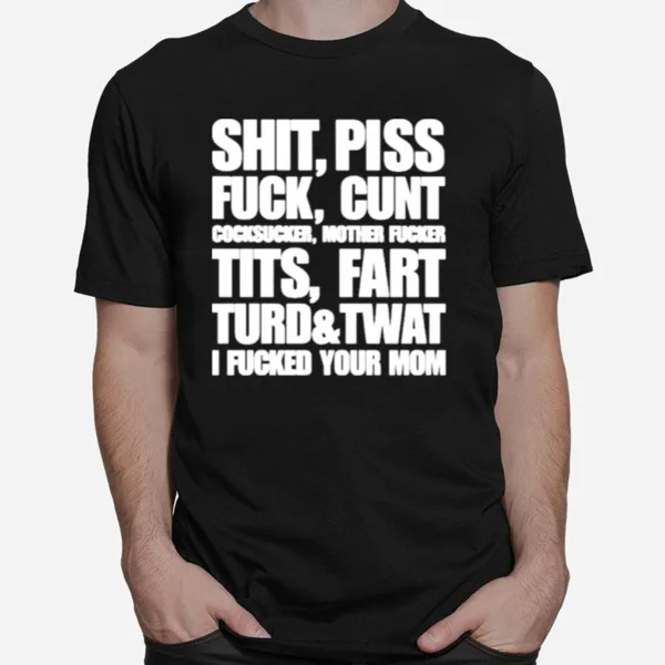 Shit Piss Fuck Cunt Cocksucker Mother Fucker Tits Fart Turd Twat I Fucked Your Mom Unisex T-Shirt