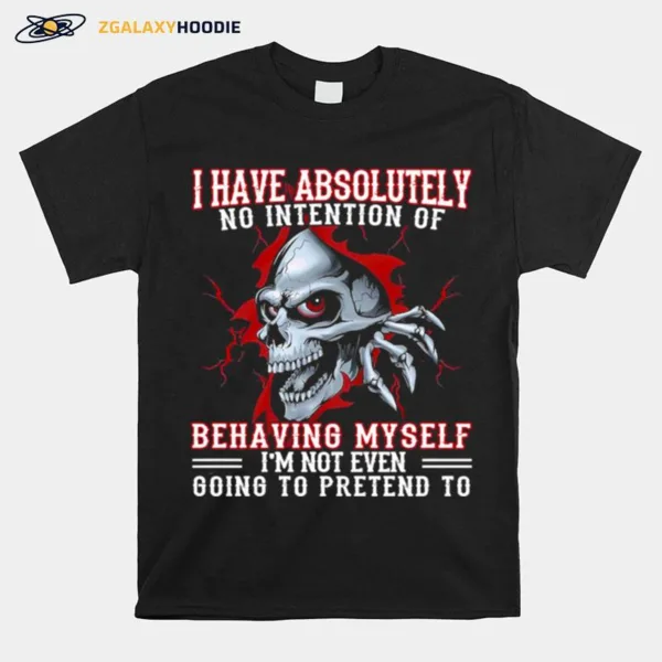 Skull I Have Absolutely No Intention Of Behaving My Self Im Not Even Going To Pretend To Unisex T-Shirt