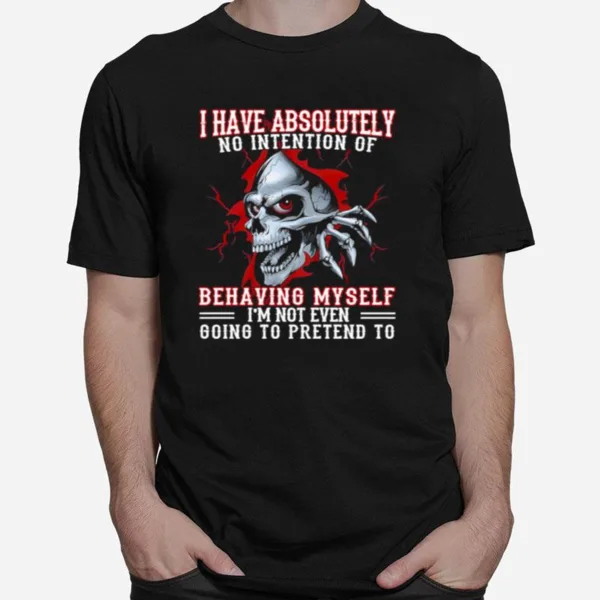 Skull I Have Absolutely No Intention Of Behaving My Self Im Not Even Going To Pretend To Unisex T-Shirt