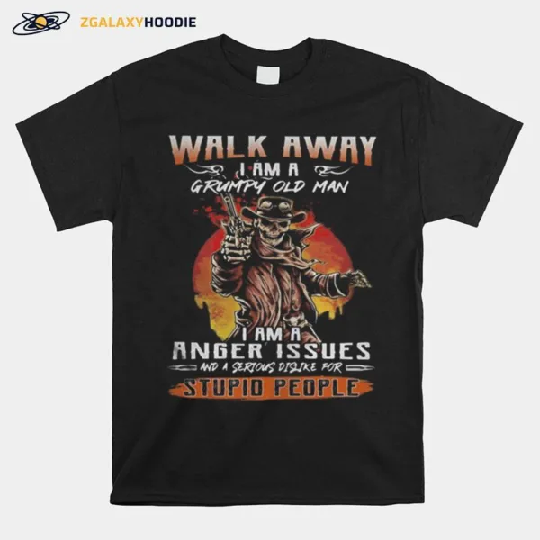 Skull Walk Away I Am A Grumpy Old Man I Am A Anger Issues And A Serious Dislike For Stupid People Unisex T-Shirt