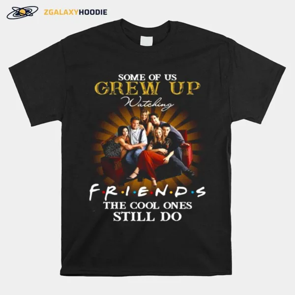 Some Of Us Grew Up Watching Friends The Cool Ones Still Do Unisex T-Shirt