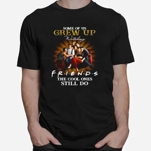 Some Of Us Grew Up Watching Friends The Cool Ones Still Do Unisex T-Shirt