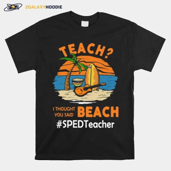 Teach I Thought You Said Beach Sped Teacher Unisex T-Shirt