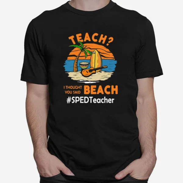 Teach I Thought You Said Beach Sped Teacher Unisex T-Shirt