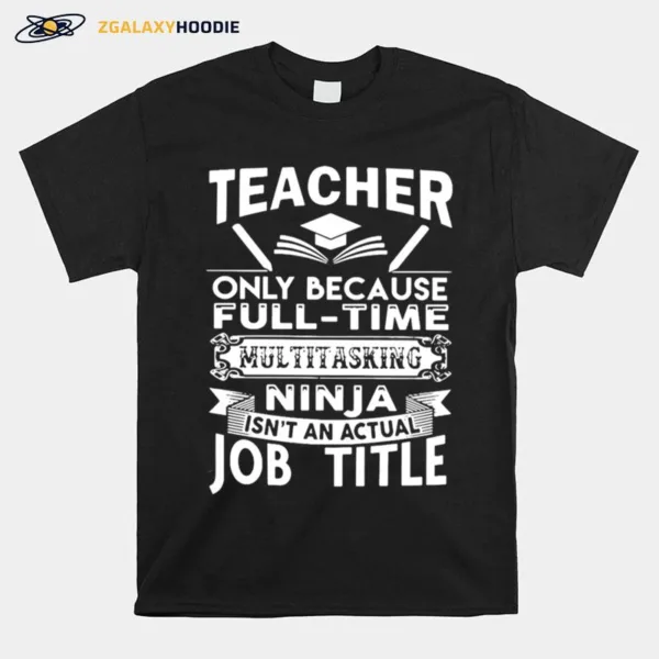 Teacher Only Because Full Time Multitasking Ninja Isnt An Actual Job Title Unisex T-Shirt