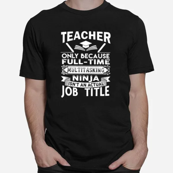 Teacher Only Because Full Time Multitasking Ninja Isnt An Actual Job Title Unisex T-Shirt