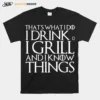 Thats What I Do I Drink And I Grill And I Know Things Game Of Thrones Unisex T-Shirt