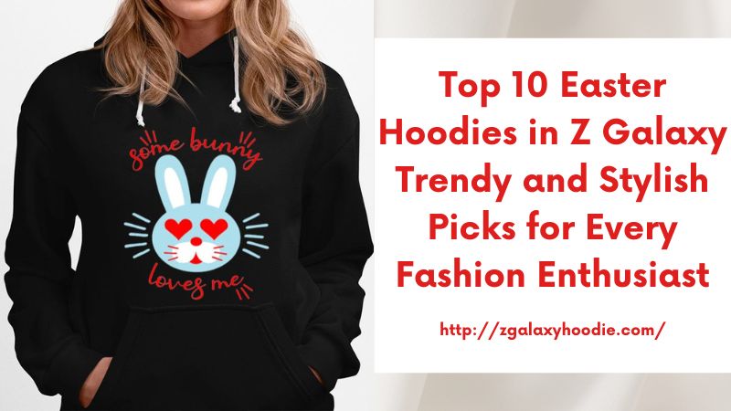 Top 10 Easter Hoodies in Z Galaxy Trendy and Stylish Picks for Every Fashion Enthusiast