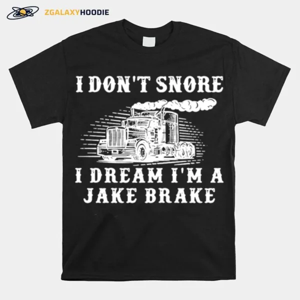 Truck Diesel I Dont Snore I Dream Im A Jake Brake Unisex T-Shirt