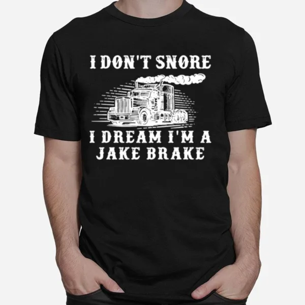 Truck Diesel I Dont Snore I Dream Im A Jake Brake Unisex T-Shirt