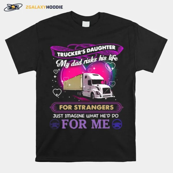 Truckers Daughter My Dad Risks His Life For Strangers Just Imagine What Hed Do For Me Unisex T-Shirt