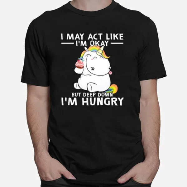 Unicorn I May Act Like Im Okay But Deep Down Im Hungry Unisex T-Shirt