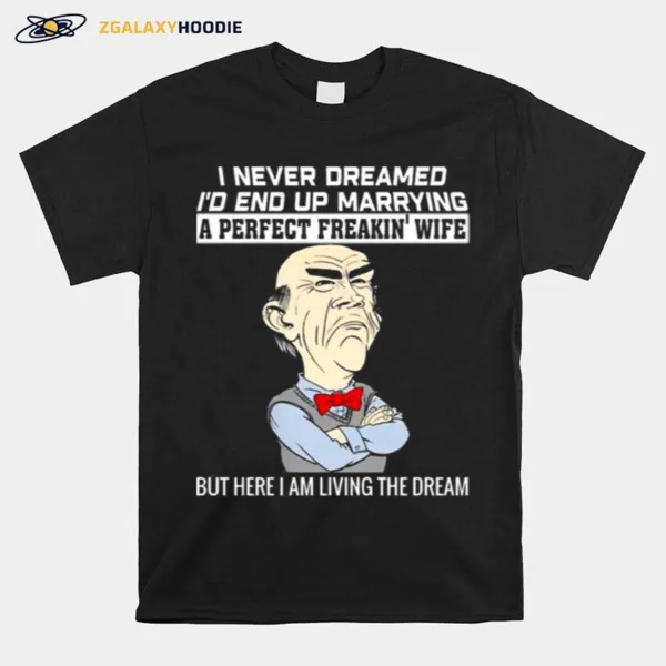 Walter Jeff Dunham I Never Dreamed I? End Up Marrying A Perfect Freakin·Wife But Here I Am Living The Dream Unisex T-Shirt