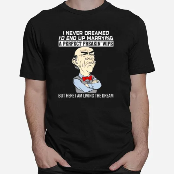 Walter Jeff Dunham I Never Dreamed I? End Up Marrying A Perfect Freakin·Wife But Here I Am Living The Dream Unisex T-Shirt