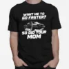 Want Me To Go Faster So Did Your Mom Unisex T-Shirt